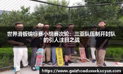 世界滑板锦标赛小组赛次轮：三亚队压制开封队的引人注目之战