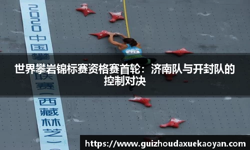 世界攀岩锦标赛资格赛首轮：济南队与开封队的控制对决