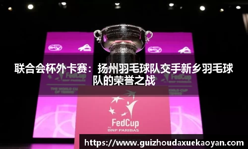 联合会杯外卡赛：扬州羽毛球队交手新乡羽毛球队的荣誉之战