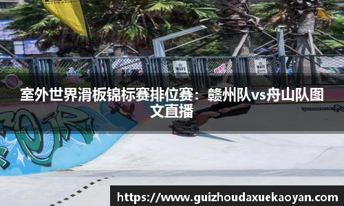 室外世界滑板锦标赛排位赛：赣州队vs舟山队图文直播