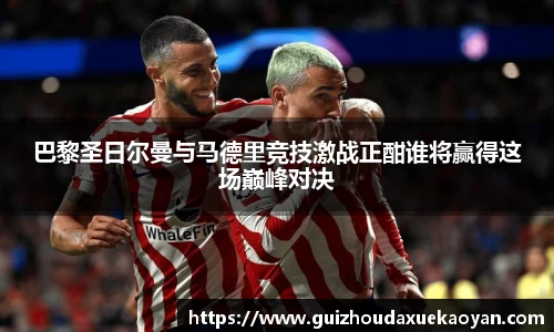巴黎圣日尔曼与马德里竞技激战正酣谁将赢得这场巅峰对决